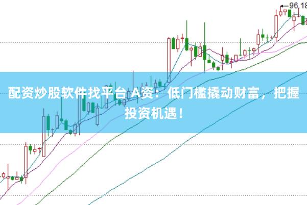 配资炒股软件找平台 A资：低门槛撬动财富，把握投资机遇！