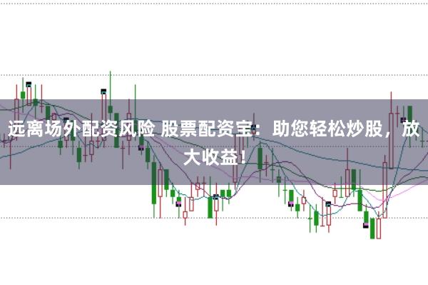 远离场外配资风险 股票配资宝：助您轻松炒股，放大收益！