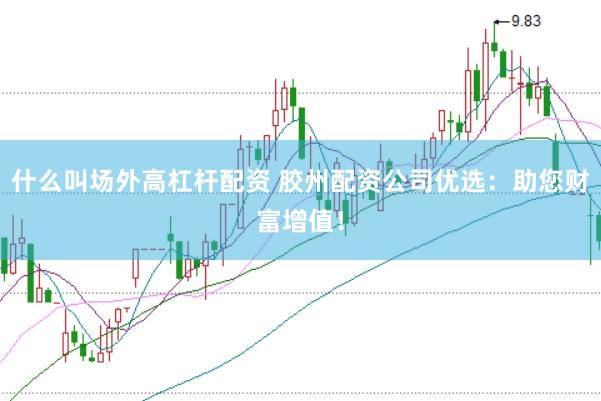 什么叫场外高杠杆配资 胶州配资公司优选：助您财富增值！