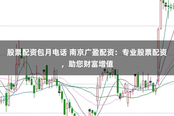 股票配资包月电话 南京广盈配资：专业股票配资，助您财富增值