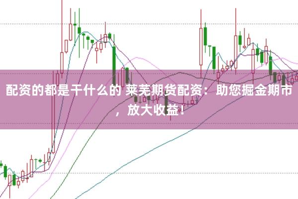 配资的都是干什么的 莱芜期货配资：助您掘金期市，放大收益！