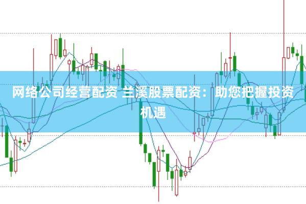 网络公司经营配资 兰溪股票配资：助您把握投资机遇