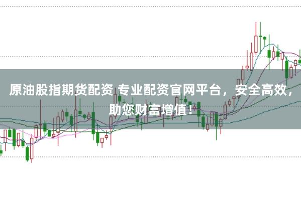 原油股指期货配资 专业配资官网平台，安全高效，助您财富增值！