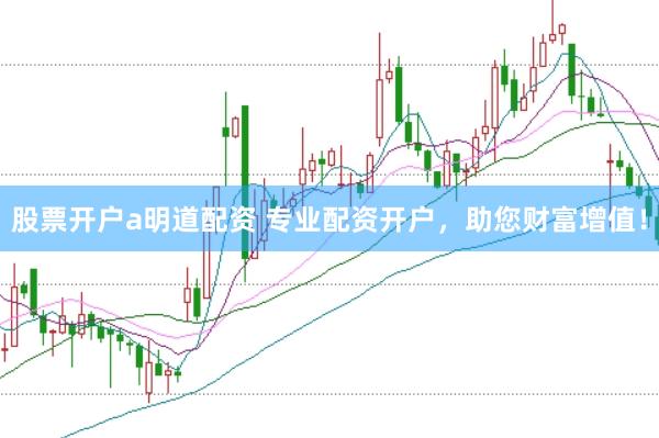 股票开户a明道配资 专业配资开户，助您财富增值！