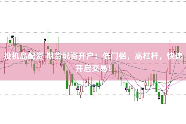 投机岛配资 期货配资开户：低门槛，高杠杆，快速开启交易！
