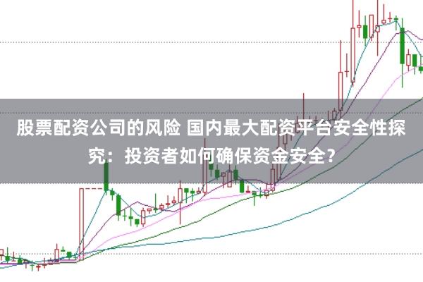 股票配资公司的风险 国内最大配资平台安全性探究：投资者如何确保资金安全？