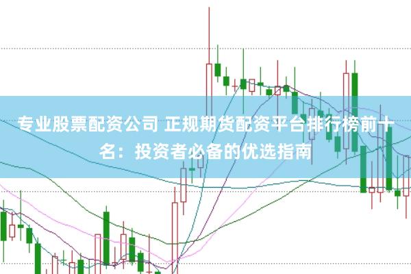 专业股票配资公司 正规期货配资平台排行榜前十名：投资者必备的优选指南