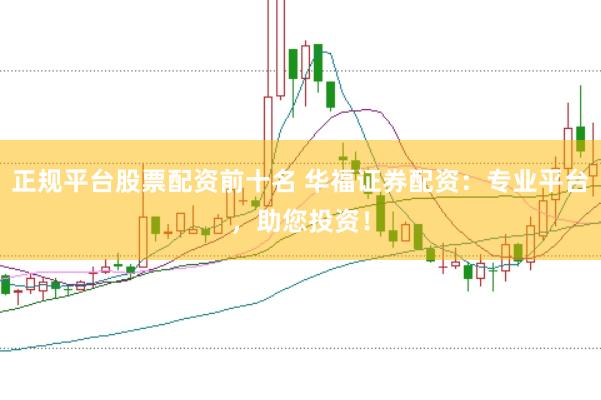 正规平台股票配资前十名 华福证券配资：专业平台，助您投资！