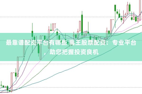 最靠谱配资平台有哪些 禹王股票配资：专业平台，助您把握投资良机