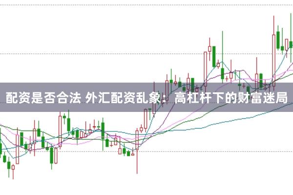 配资是否合法 外汇配资乱象：高杠杆下的财富迷局