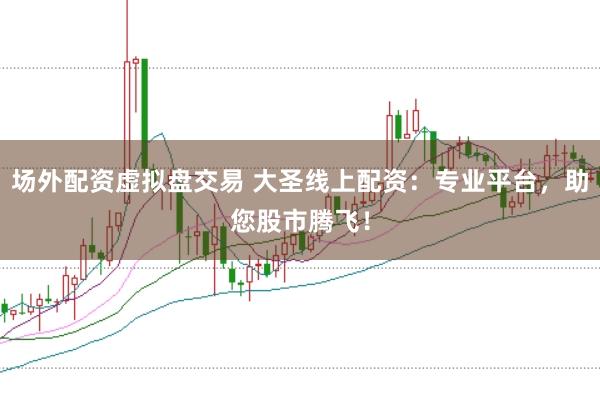 场外配资虚拟盘交易 大圣线上配资：专业平台，助您股市腾飞！