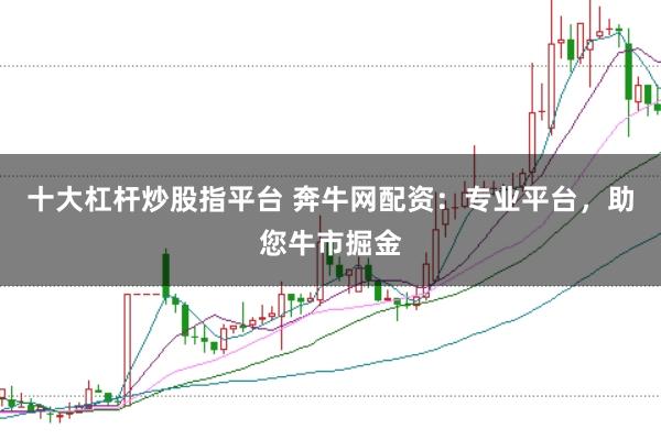 十大杠杆炒股指平台 奔牛网配资：专业平台，助您牛市掘金