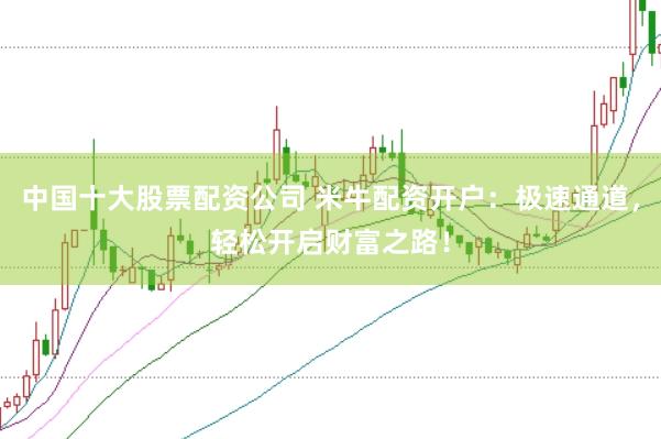 中国十大股票配资公司 米牛配资开户：极速通道，轻松开启财富之路！