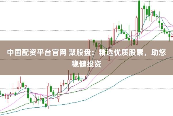中国配资平台官网 聚股盘：精选优质股票，助您稳健投资
