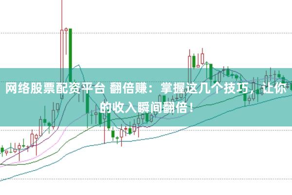 网络股票配资平台 翻倍赚：掌握这几个技巧，让你的收入瞬间翻倍！