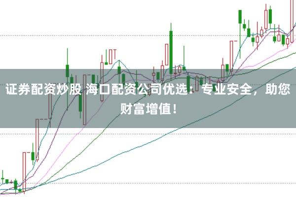 证券配资炒股 海口配资公司优选：专业安全，助您财富增值！