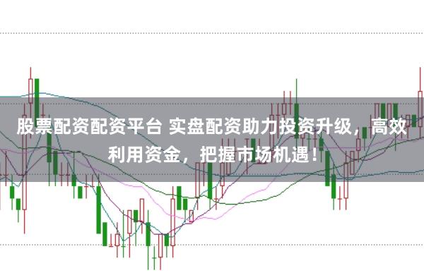 股票配资配资平台 实盘配资助力投资升级，高效利用资金，把握市场机遇！