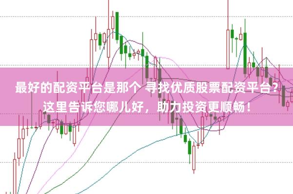 最好的配资平台是那个 寻找优质股票配资平台？这里告诉您哪儿好，助力投资更顺畅！