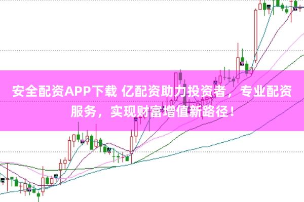 安全配资APP下载 亿配资助力投资者，专业配资服务，实现财富增值新路径！