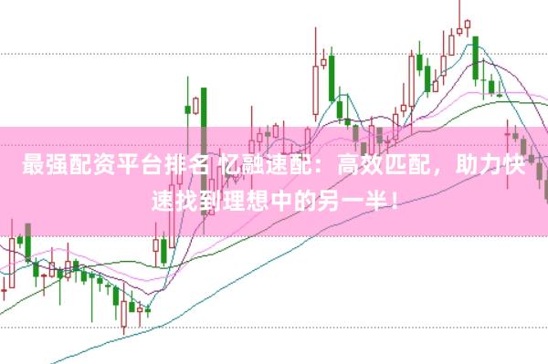 最强配资平台排名 忆融速配：高效匹配，助力快速找到理想中的另一半！