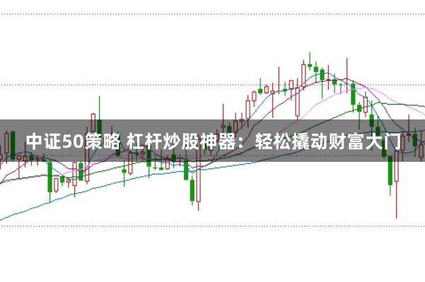 中证50策略 杠杆炒股神器：轻松撬动财富大门