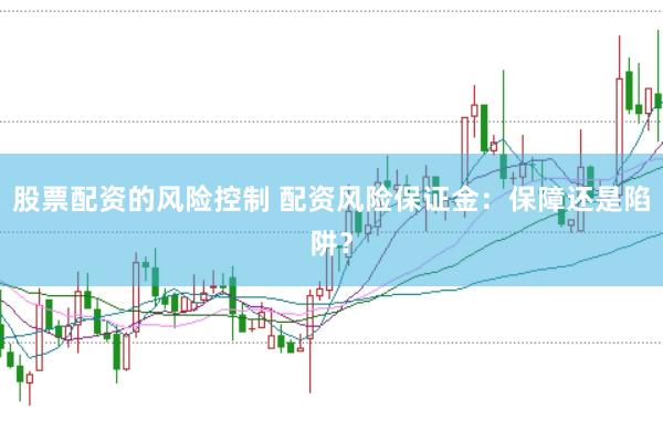 股票配资的风险控制 配资风险保证金：保障还是陷阱？