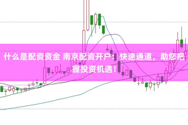 什么是配资资金 南京配资开户：快速通道，助您把握投资机遇！