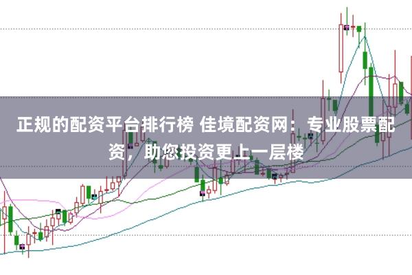 正规的配资平台排行榜 佳境配资网：专业股票配资，助您投资更上一层楼