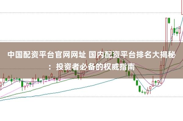 中国配资平台官网网址 国内配资平台排名大揭秘：投资者必备的权威指南