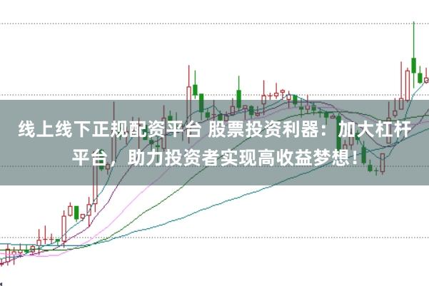 线上线下正规配资平台 股票投资利器：加大杠杆平台，助力投资者实现高收益梦想！