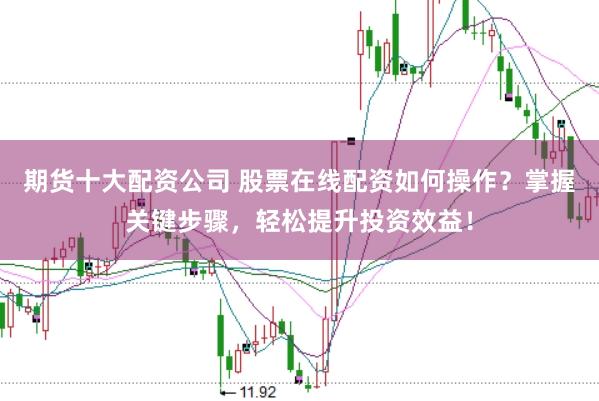 期货十大配资公司 股票在线配资如何操作？掌握关键步骤，轻松提升投资效益！