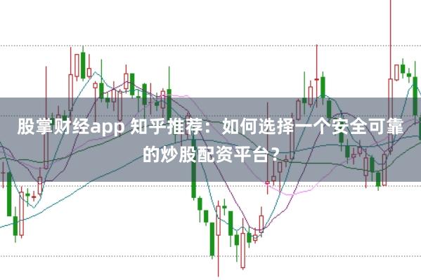 股掌财经app 知乎推荐：如何选择一个安全可靠的炒股配资平台？