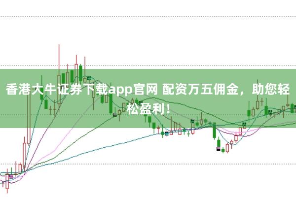 香港大牛证券下载app官网 配资万五佣金，助您轻松盈利！
