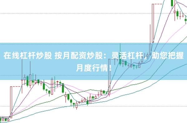 在线杠杆炒股 按月配资炒股：灵活杠杆，助您把握月度行情！