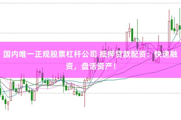 国内唯一正规股票杠杆公司 抵押贷款配资：快速融资，盘活资产！