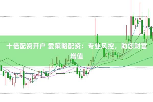 十倍配资开户 爱策略配资：专业风控，助您财富增值
