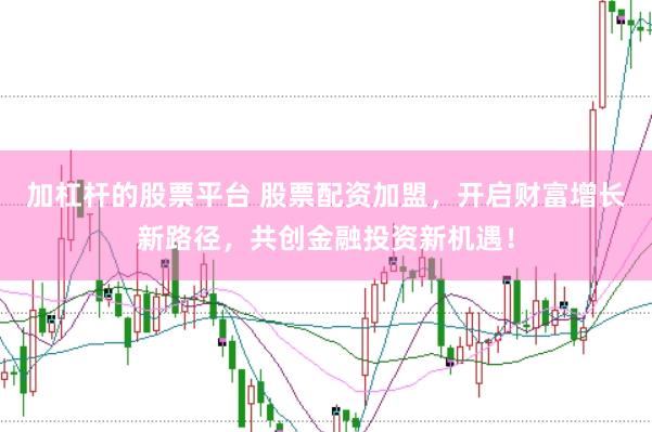 加杠杆的股票平台 股票配资加盟，开启财富增长新路径，共创金融投资新机遇！