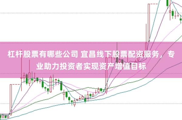 杠杆股票有哪些公司 宜昌线下股票配资服务，专业助力投资者实现资产增值目标