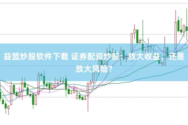 益盟炒股软件下载 证券配资炒股：放大收益，还是放大风险？