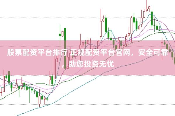 股票配资平台排行 正规配资平台官网，安全可靠，助您投资无忧