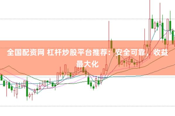 全国配资网 杠杆炒股平台推荐：安全可靠，收益最大化