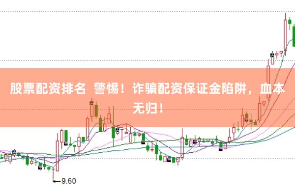 股票配资排名  警惕！诈骗配资保证金陷阱，血本无归！