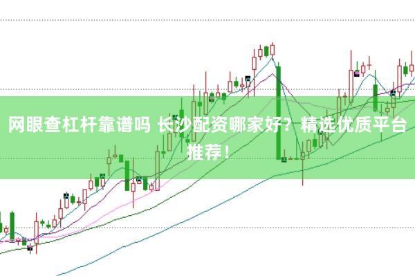 网眼查杠杆靠谱吗 长沙配资哪家好？精选优质平台推荐！