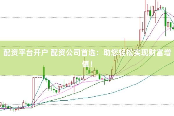 配资平台开户 配资公司首选：助您轻松实现财富增值！