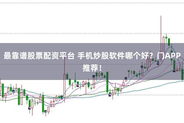 最靠谱股票配资平台 手机炒股软件哪个好？门APP推荐！