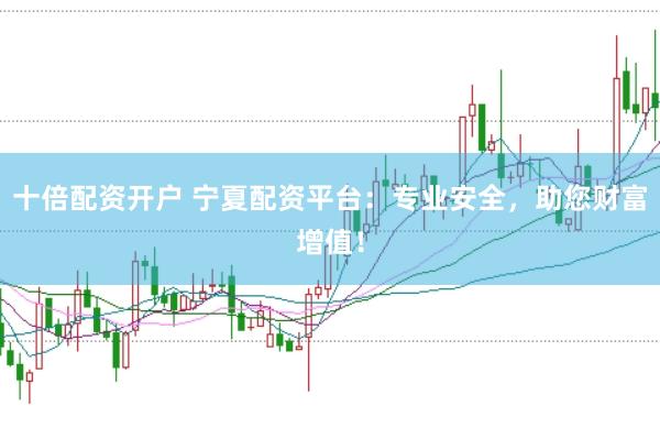 十倍配资开户 宁夏配资平台：专业安全，助您财富增值！