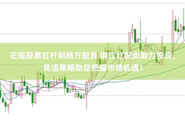 正规股票杠杆到杨方配资 满江红配资助力投资，灵活策略助您把握市场机遇！