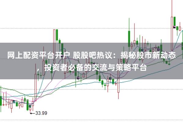 网上配资平台开户 股股吧热议：揭秘股市新动态，投资者必备的交流与策略平台