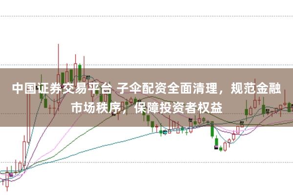 中国证券交易平台 子伞配资全面清理，规范金融市场秩序，保障投资者权益