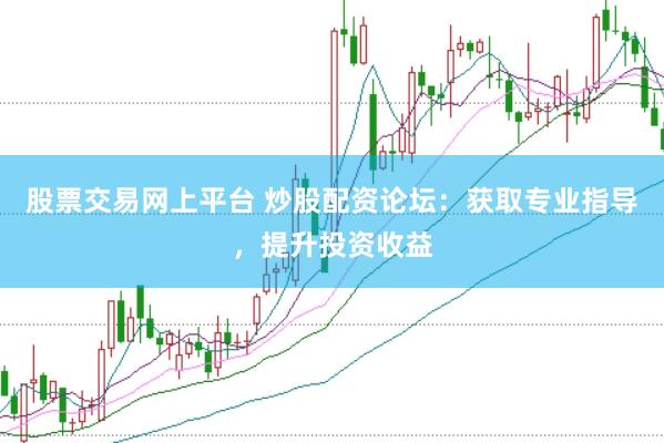 股票交易网上平台 炒股配资论坛：获取专业指导，提升投资收益